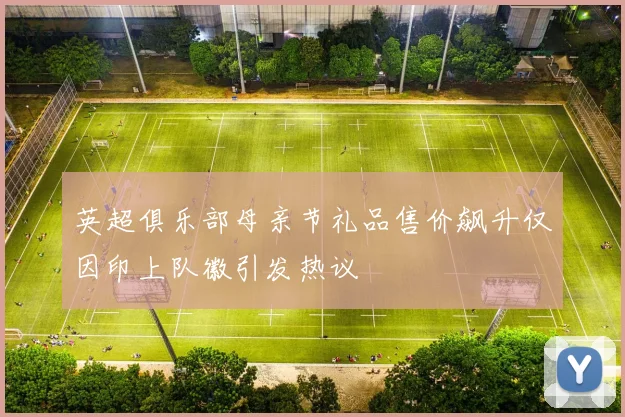 英超俱乐部母亲节礼品售价飙升仅因印上队徽引发热议