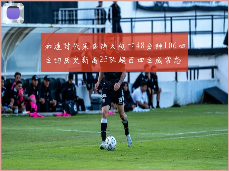 加速时代来临热火创下48分钟106回合的历史新高25队超百回合成常态