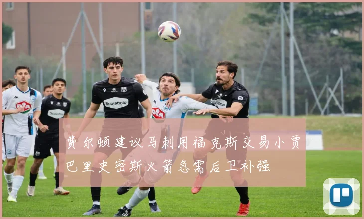 费尔顿建议马刺用福克斯交易小贾巴里史密斯火箭急需后卫补强