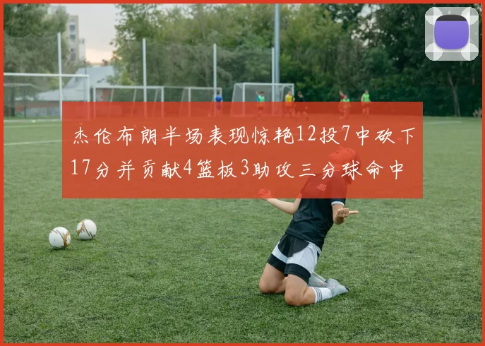 杰伦布朗半场表现惊艳12投7中砍下17分并贡献4篮板3助攻三分球命中率高达75