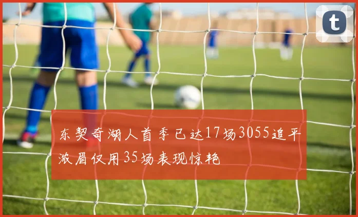 东契奇湖人首季已达17场3055追平浓眉仅用35场表现惊艳