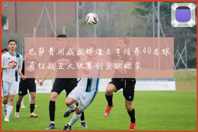 巴萨青训成就辉煌去年培养40名球员征战五大联赛创全欧纪录