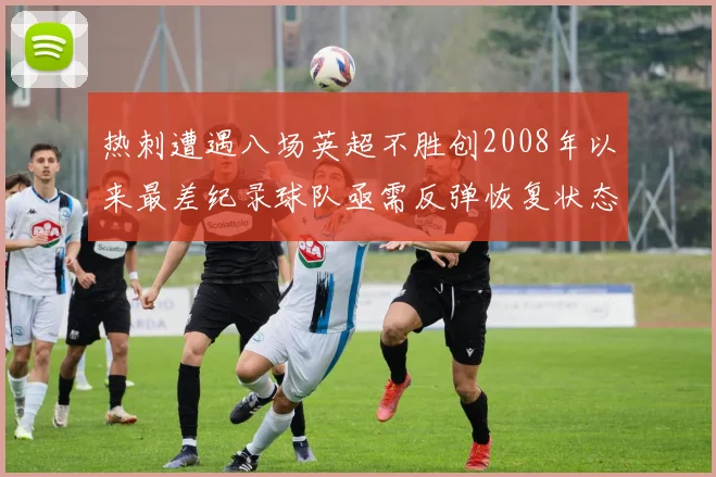 热刺遭遇八场英超不胜创2008年以来最差纪录球队亟需反弹恢复状态