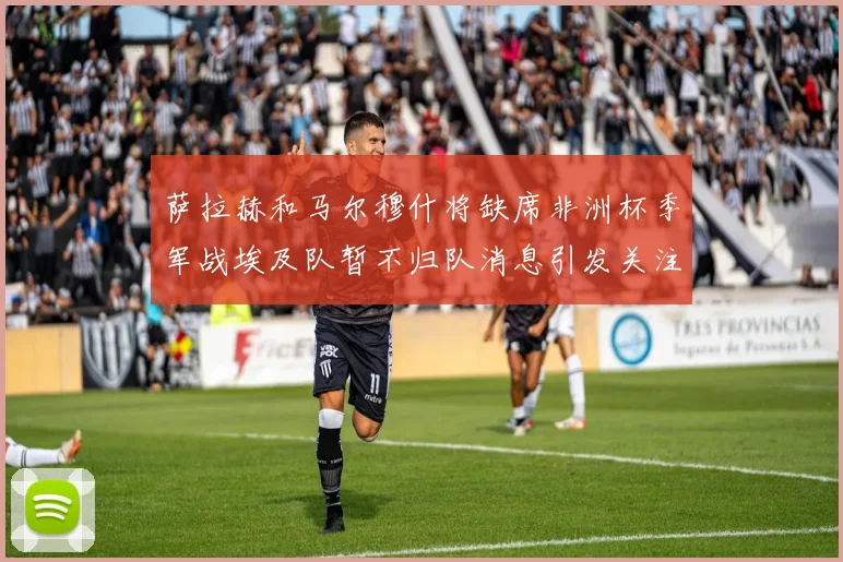 萨拉赫和马尔穆什将缺席非洲杯季军战埃及队暂不归队消息引发关注