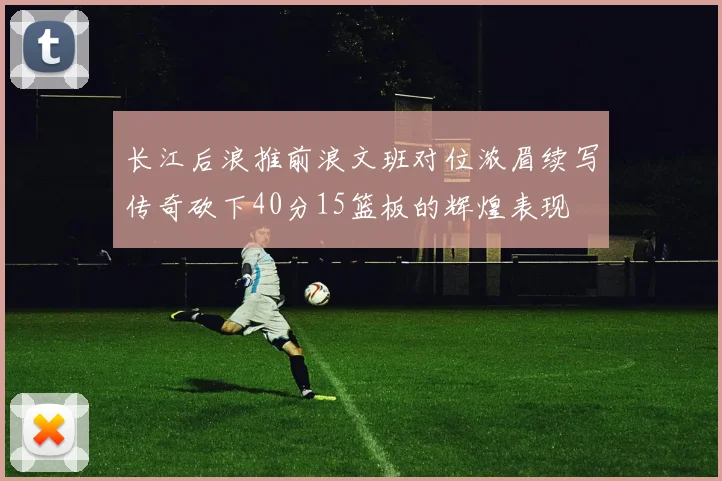 长江后浪推前浪文班对位浓眉续写传奇砍下40分15篮板的辉煌表现