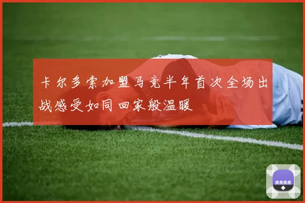 卡尔多索加盟马竞半年首次全场出战感受如同回家般温暖