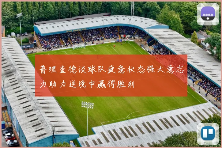 普理查德谈球队疲惫状态强大意志力助力逆境中赢得胜利