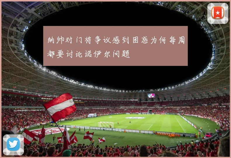 纳帅对门将争议感到困惑为何每周都要讨论诺伊尔问题