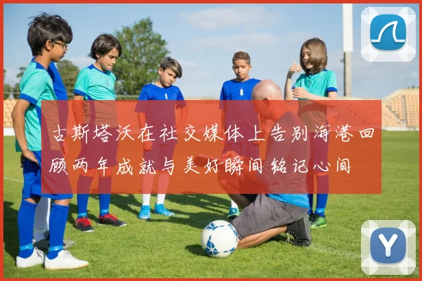 古斯塔沃在社交媒体上告别海港回顾两年成就与美好瞬间铭记心间