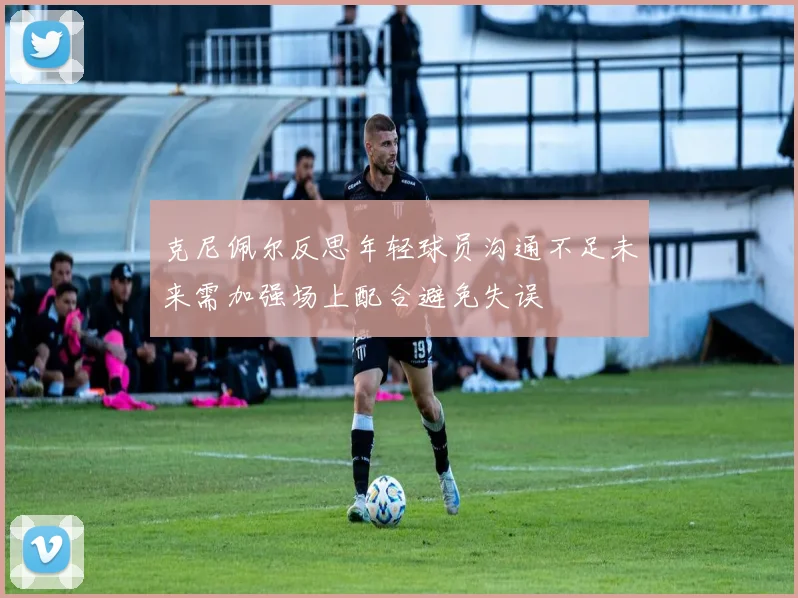 克尼佩尔反思年轻球员沟通不足未来需加强场上配合避免失误