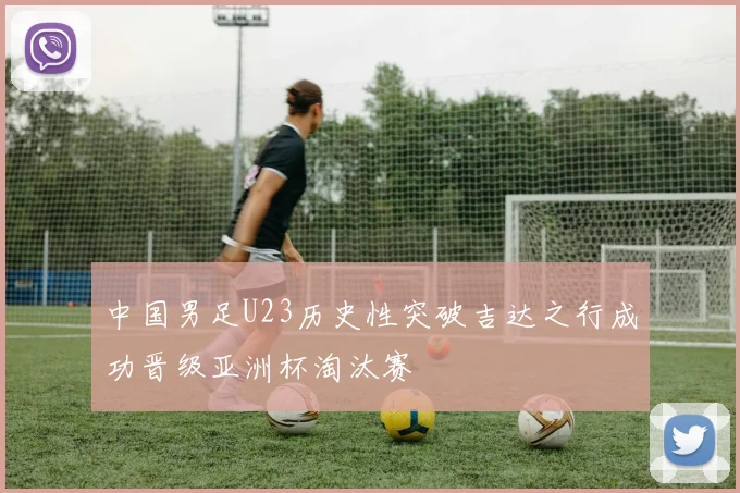 中国男足U23历史性突破吉达之行成功晋级亚洲杯淘汰赛