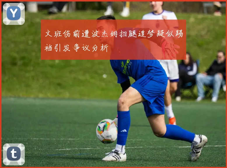 文班伤前遭波杰姆扫腿追梦疑似踢裆引发争议分析