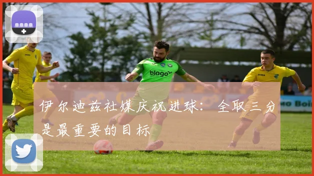 伊尔迪兹社媒庆祝进球：全取三分是最重要的目标