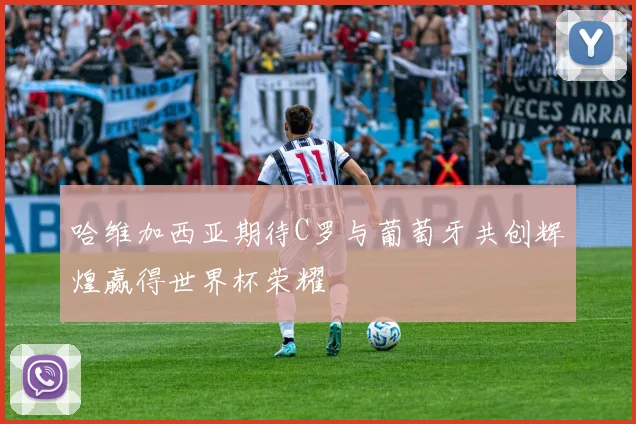 哈维加西亚期待C罗与葡萄牙共创辉煌赢得世界杯荣耀