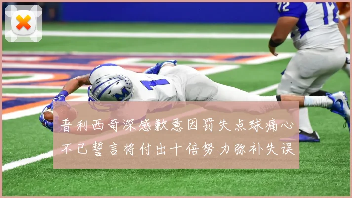普利西奇深感歉意因罚失点球痛心不已誓言将付出十倍努力弥补失误