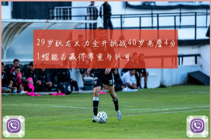 29岁狄龙火力全开挑战40岁老詹4分1帽能否赢得尊重与认可