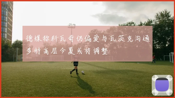 德媒称科瓦奇仍偏爱与瓦茨克沟通多特高层今夏或将调整