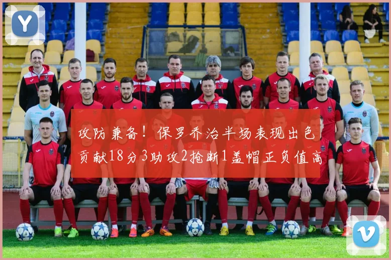 攻防兼备！保罗乔治半场表现出色贡献18分3助攻2抢断1盖帽正负值高达14