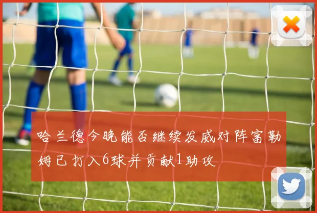 哈兰德今晚能否继续发威对阵富勒姆已打入6球并贡献1助攻