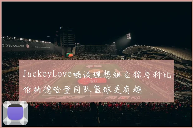 JackeyLove畅谈理想组合称与科比伦纳德哈登同队篮球更有趣