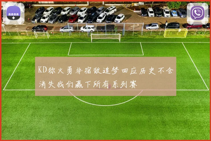 KD称火勇非宿敌追梦回应历史不会消失我们赢下所有系列赛