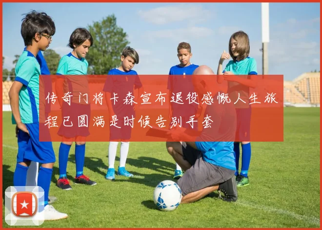 传奇门将卡森宣布退役感慨人生旅程已圆满是时候告别手套