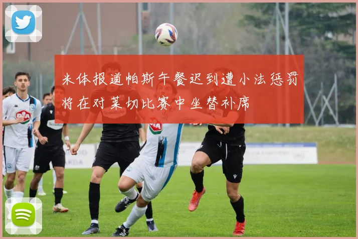 米体报道帕斯午餐迟到遭小法惩罚将在对莱切比赛中坐替补席