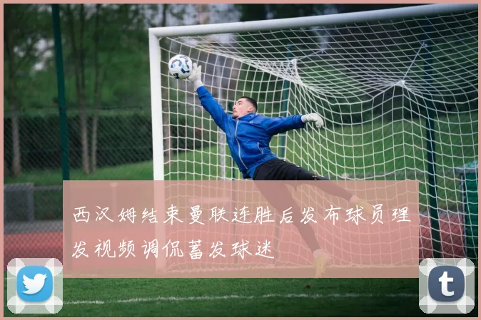 西汉姆结束曼联连胜后发布球员理发视频调侃蓄发球迷