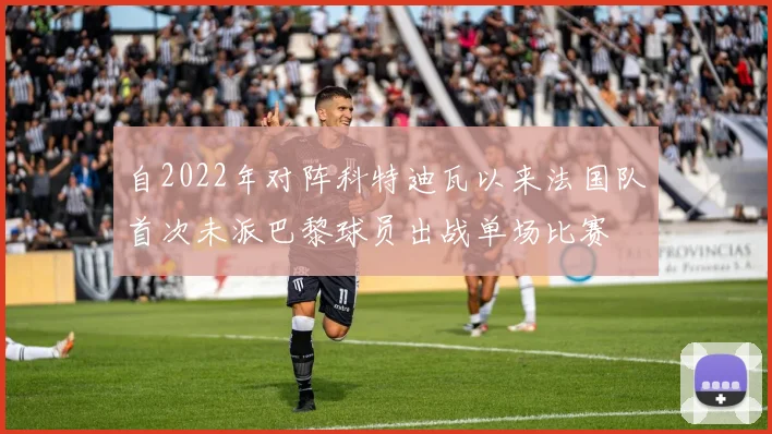 自2022年对阵科特迪瓦以来法国队首次未派巴黎球员出战单场比赛