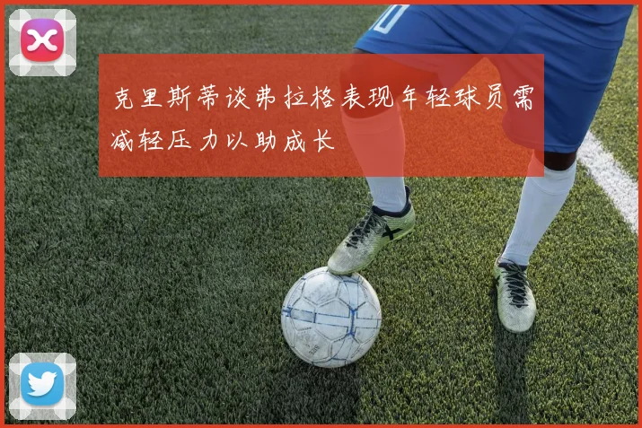 克里斯蒂谈弗拉格表现年轻球员需减轻压力以助成长
