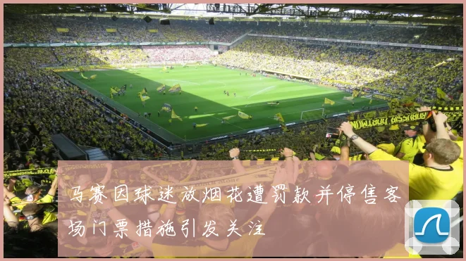 马赛因球迷放烟花遭罚款并停售客场门票措施引发关注