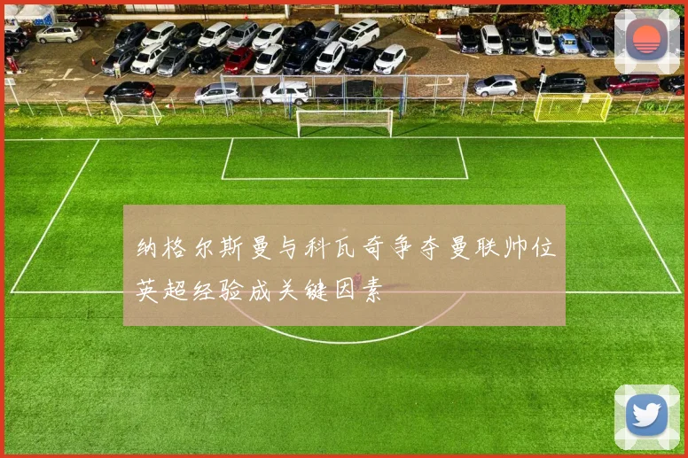纳格尔斯曼与科瓦奇争夺曼联帅位英超经验成关键因素