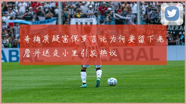 夸梅质疑富保罗言论为何要留下老詹并送走小里引发热议