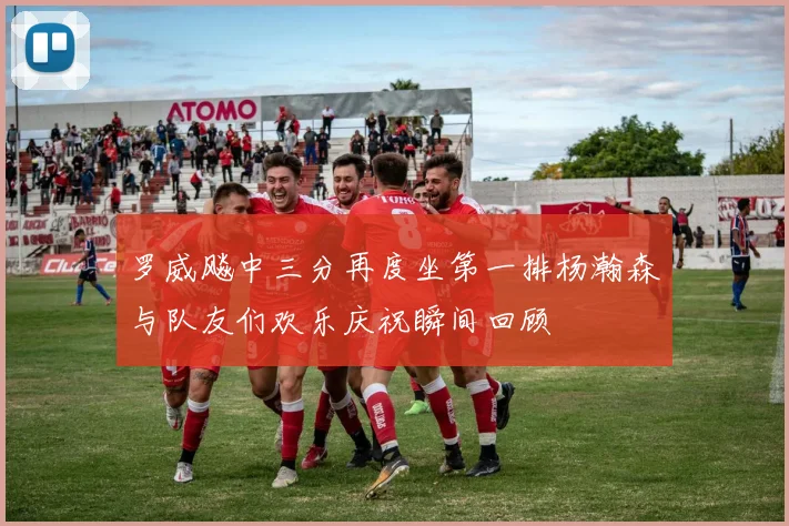 罗威飚中三分再度坐第一排杨瀚森与队友们欢乐庆祝瞬间回顾