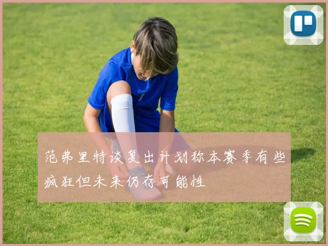 范弗里特谈复出计划称本赛季有些疯狂但未来仍存可能性